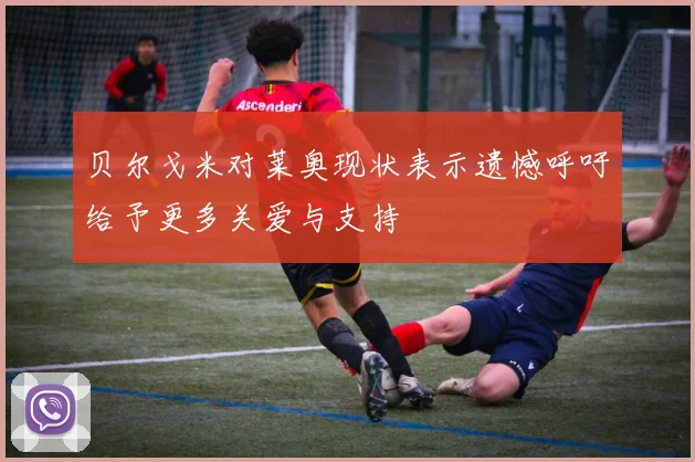 贝尔戈米对莱奥现状表示遗憾呼吁给予更多关爱与支持