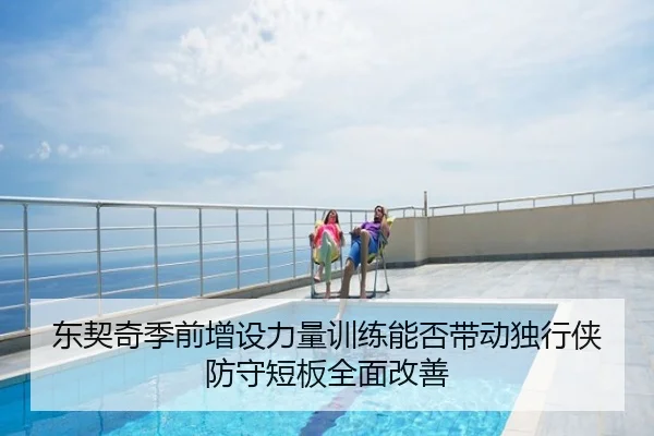 东契奇季前增设力量训练能否带动独行侠防守短板全面改善